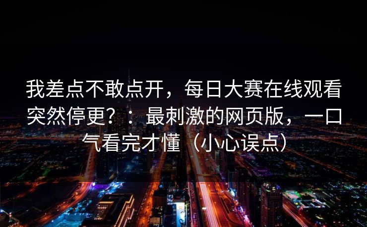 我差点不敢点开,每日大赛在线观看突然停更?:最刺激的网页版,一口气看完才懂(小心误点) 我差点不敢点开,每日大赛在线观看突然停更?:最刺激的网页版,一口气看完才懂(小心误点)