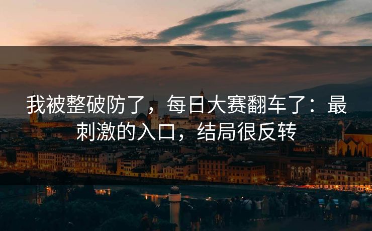 我被整破防了,每日大赛翻车了:最刺激的入口,结局很反转 我被整破防了,每日大赛翻车了:最刺激的入口,结局很反转