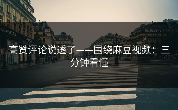 高赞评论说透了——围绕麻豆视频:三分钟看懂 高赞评论说透了——围绕麻豆视频:三分钟看懂