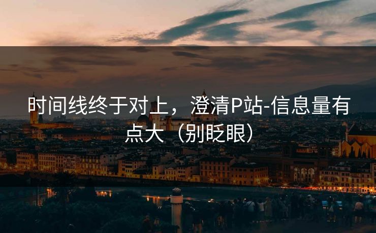 时间线终于对上,澄清P站-信息量有点大(别眨眼) 时间线终于对上,澄清P站-信息量有点大(别眨眼)