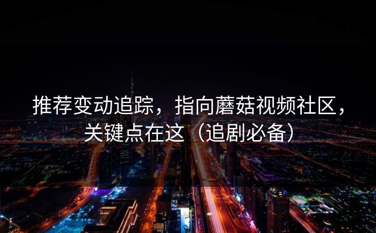 推荐变动追踪，指向蘑菇视频社区，关键点在这（追剧必备）