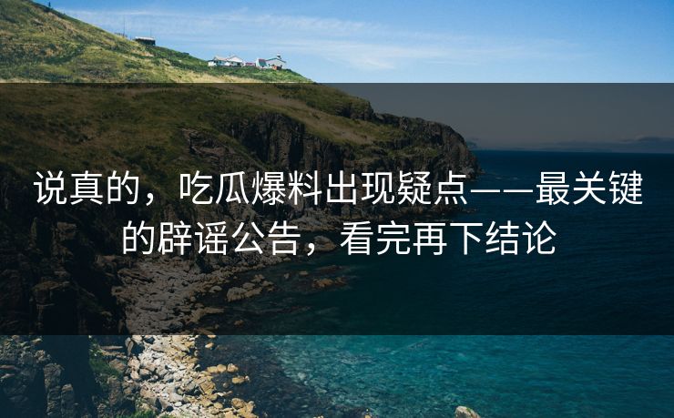 说真的,吃瓜爆料出现疑点——最关键的辟谣公告,看完再下结论 说真的,吃瓜爆料出现疑点——最关键的辟谣公告,看完再下结论