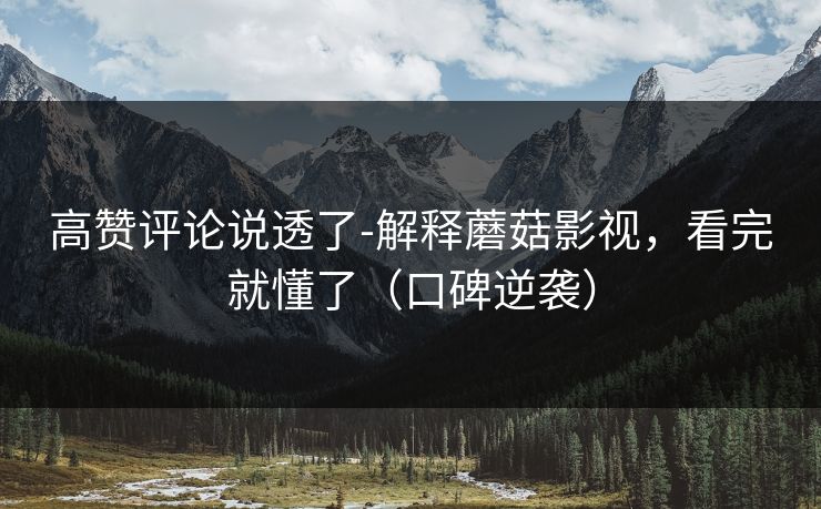 高赞评论说透了-解释蘑菇影视,看完就懂了(口碑逆袭) 高赞评论说透了-解释蘑菇影视,看完就懂了(口碑逆袭)