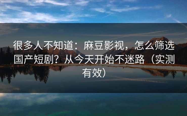 很多人不知道:麻豆影视,怎么筛选国产短剧?从今天开始不迷路(实测有效) 很多人不知道:麻豆影视,怎么筛选国产短剧?从今天开始不迷路(实测有效)