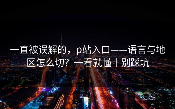 一直被误解的,p站入口——语言与地区怎么切?一看就懂|别踩坑 一直被误解的,p站入口——语言与地区怎么切?一看就懂|别踩坑