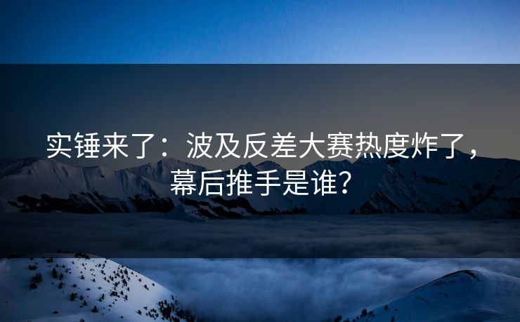 实锤来了:波及反差大赛热度炸了,幕后推手是谁? 实锤来了:波及反差大赛热度炸了,幕后推手是谁?