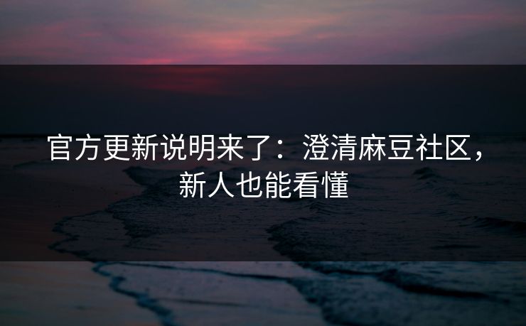 官方更新说明来了：澄清麻豆社区，新人也能看懂