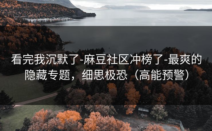 看完我沉默了-麻豆社区冲榜了-最爽的隐藏专题,细思极恐(高能预警) 看完我沉默了-麻豆社区冲榜了-最爽的隐藏专题,细思极恐(高能预警)