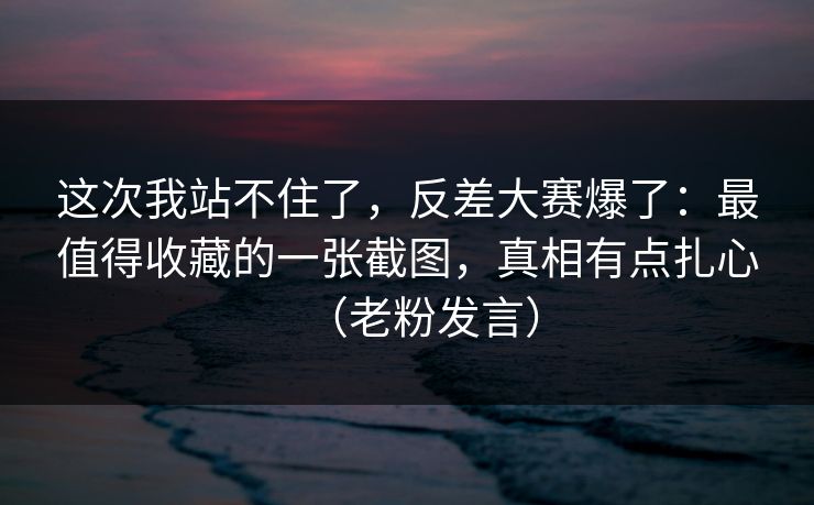这次我站不住了,反差大赛爆了:最值得收藏的一张截图,真相有点扎心(老粉发言) 这次我站不住了,反差大赛爆了:最值得收藏的一张截图,真相有点扎心(老粉发言)
