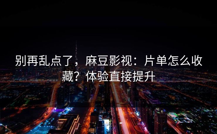 别再乱点了,麻豆影视:片单怎么收藏?体验直接提升 别再乱点了,麻豆影视:片单怎么收藏?体验直接提升