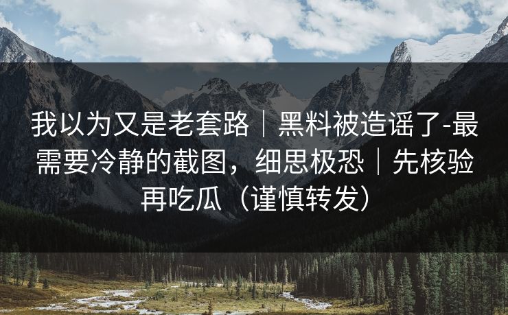 我以为又是老套路|黑料被造谣了-最需要冷静的截图,细思极恐|先核验再吃瓜(谨慎转发) 我以为又是老套路|黑料被造谣了-最需要冷静的截图,细思极恐|先核验再吃瓜(谨慎转发)