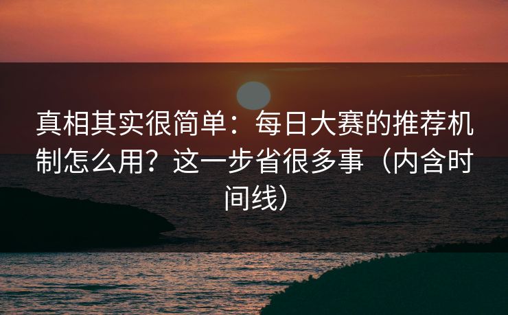 真相其实很简单:每日大赛的推荐机制怎么用?这一步省很多事(内含时间线) 真相其实很简单:每日大赛的推荐机制怎么用?这一步省很多事(内含时间线)