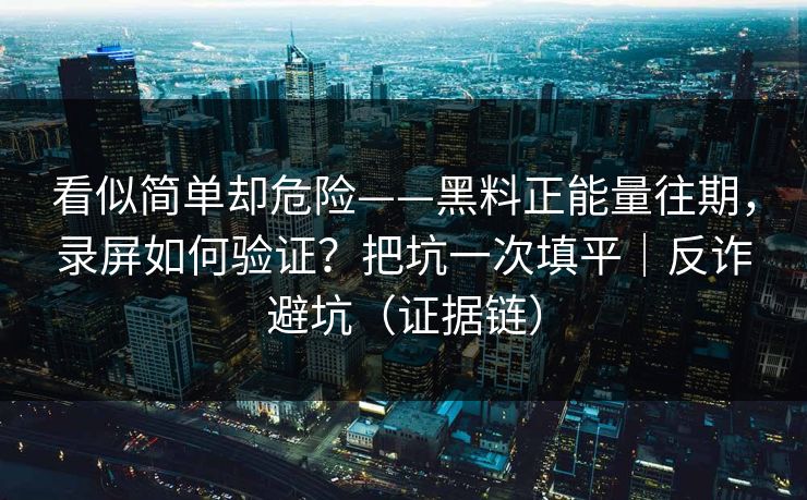 看似简单却危险——黑料正能量往期，录屏如何验证？把坑一次填平｜反诈避坑（证据链）