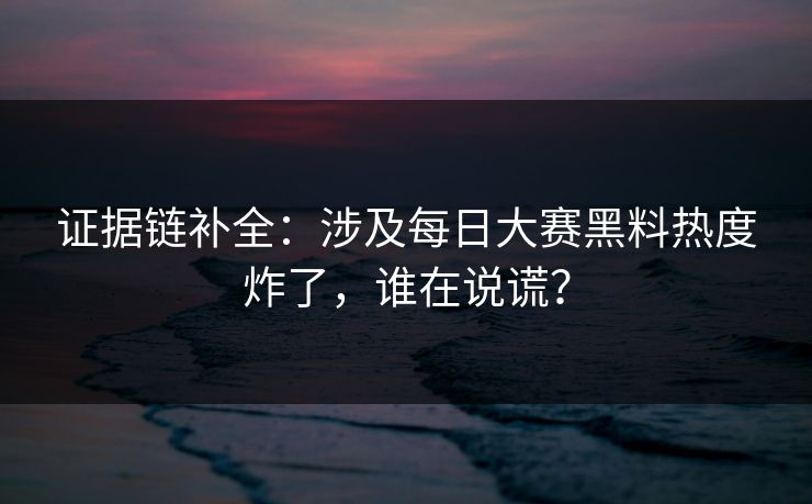证据链补全:涉及每日大赛黑料热度炸了,谁在说谎? 证据链补全:涉及每日大赛黑料热度炸了,谁在说谎?