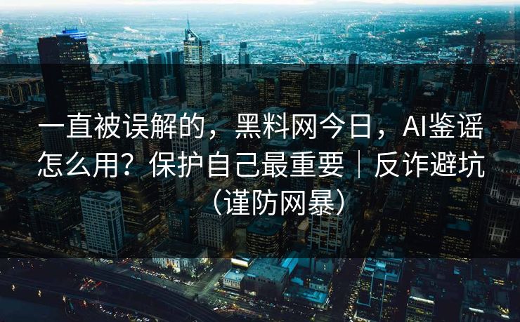 一直被误解的,黑料网今日,AI鉴谣怎么用?保护自己最重要|反诈避坑(谨防网暴) 一直被误解的,黑料网今日,AI鉴谣怎么用?保护自己最重要|反诈避坑(谨防网暴)