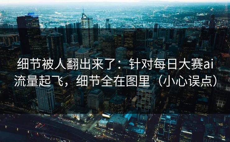 细节被人翻出来了:针对每日大赛ai流量起飞,细节全在图里(小心误点) 细节被人翻出来了:针对每日大赛ai流量起飞,细节全在图里(小心误点)