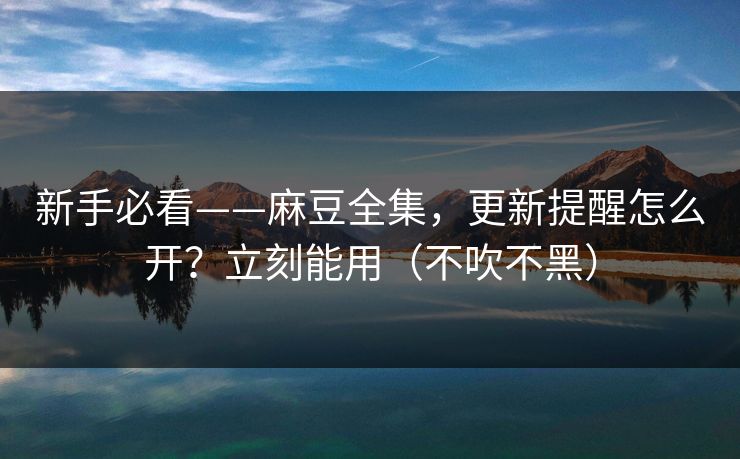 新手必看——麻豆全集,更新提醒怎么开?立刻能用(不吹不黑) 新手必看——麻豆全集,更新提醒怎么开?立刻能用(不吹不黑)