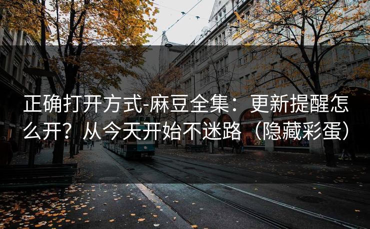 正确打开方式-麻豆全集:更新提醒怎么开?从今天开始不迷路(隐藏彩蛋) 正确打开方式-麻豆全集:更新提醒怎么开?从今天开始不迷路(隐藏彩蛋)